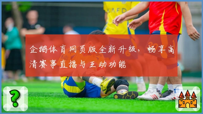 企鹅体育网页版全新升级，畅享高清赛事直播与互动功能