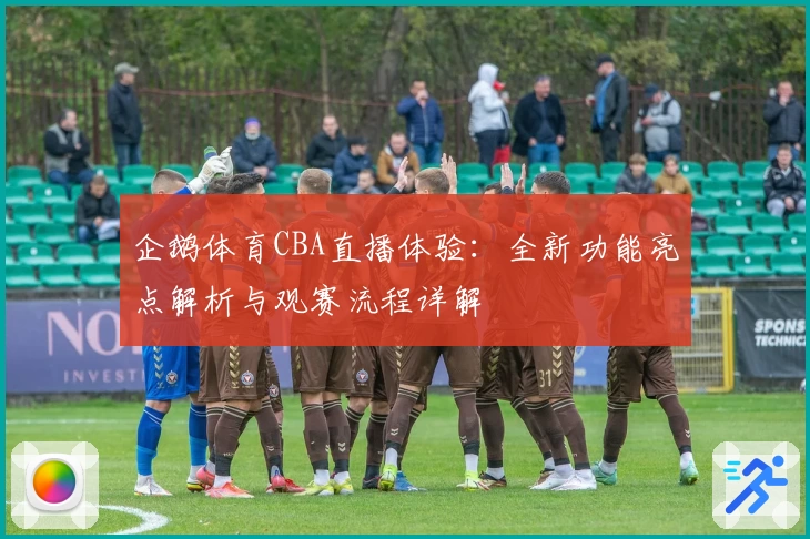 企鹅体育CBA直播体验:全新功能亮点解析与观赛流程详解