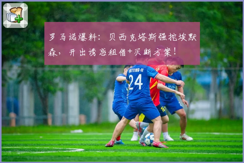 罗马诺爆料:贝西克塔斯强挖埃默森,开出诱惑租借+买断方案!