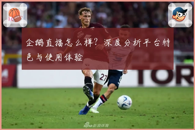 企鹅直播怎么样？深度分析平台特色与使用体验