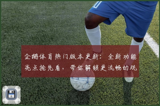 企鹅体育热门版本更新：全新功能亮点抢先看，带你解锁更流畅的观赛体验