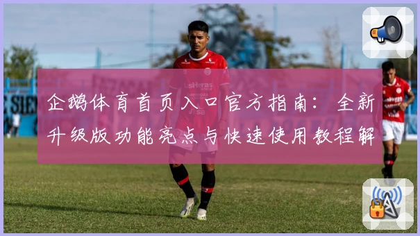 企鹅体育首页入口官方指南：全新升级版功能亮点与快速使用教程解析