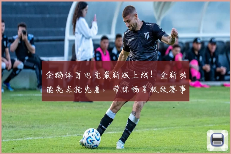 企鹅体育电竞最新版上线！全新功能亮点抢先看，带你畅享极致赛事互动体验
