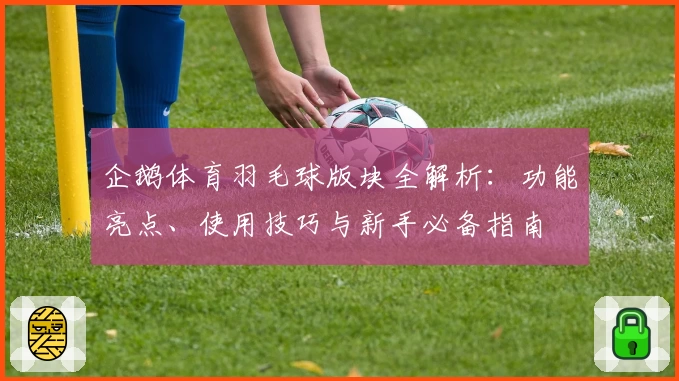 企鹅体育羽毛球版块全解析：功能亮点、使用技巧与新手必备指南