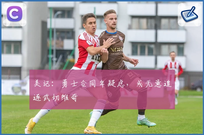 美记：勇士合同年疑虑，或无意追逐武切维奇