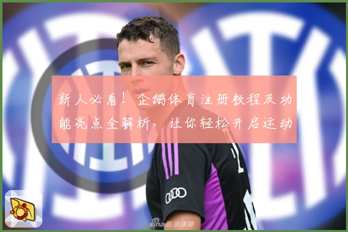 新人必看！企鹅体育注册教程及功能亮点全解析，让你轻松开启运动新体验
