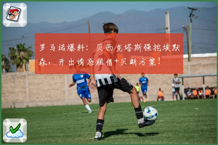 罗马诺爆料：贝西克塔斯强挖埃默森，开出诱惑租借+买断方案！