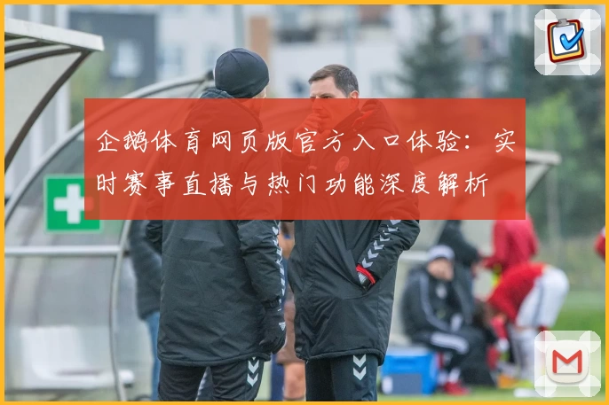 企鹅体育网页版官方入口体验：实时赛事直播与热门功能深度解析