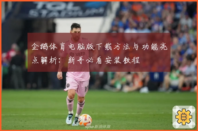 企鹅体育电脑版下载方法与功能亮点解析：新手必看安装教程