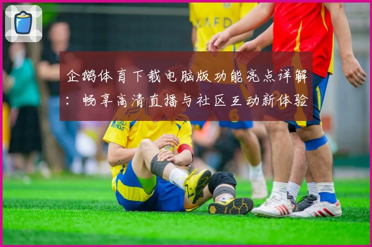 企鹅体育下载电脑版功能亮点详解：畅享高清直播与社区互动新体验