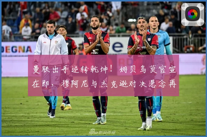 曼联出手逆转乾坤！姆贝乌莫官宣在即，穆阿尼与杰克逊对决悬念再起