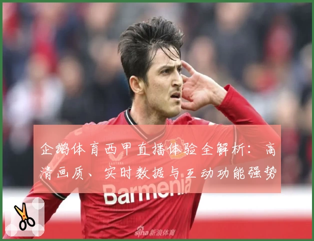 企鹅体育西甲直播体验全解析：高清画质、实时数据与互动功能强势来袭