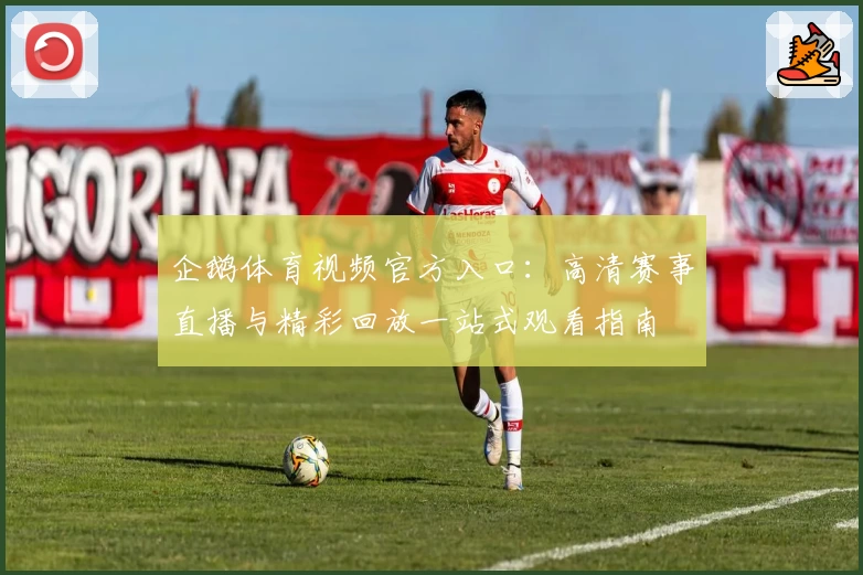 企鹅体育视频官方入口：高清赛事直播与精彩回放一站式观看指南