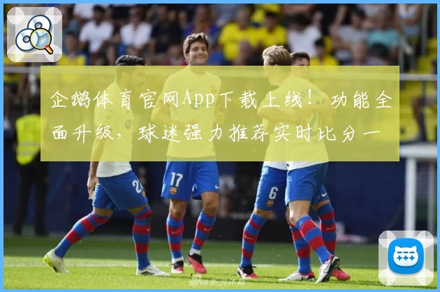 企鹅体育官网App下载上线！功能全面升级，球迷强力推荐实时比分一手掌握
