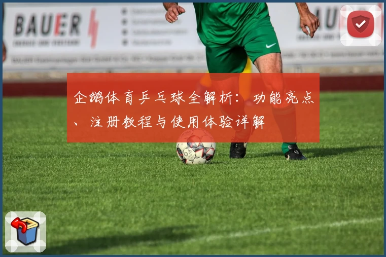 企鹅体育乒乓球全解析：功能亮点、注册教程与使用体验详解