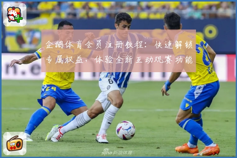 企鹅体育会员注册教程：快速解锁专属权益，体验全新互动观赛功能