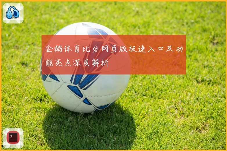 企鹅体育比分网页版极速入口及功能亮点深度解析