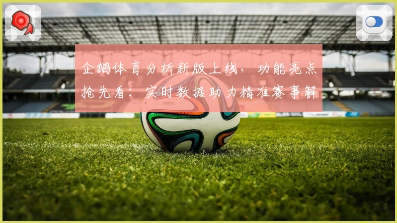 企鹅体育分析新版上线，功能亮点抢先看：实时数据助力精准赛事解读