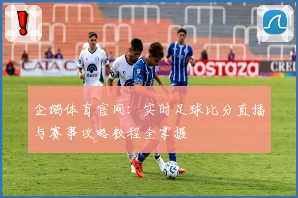 企鹅体育官网：实时足球比分直播与赛事攻略教程全掌握