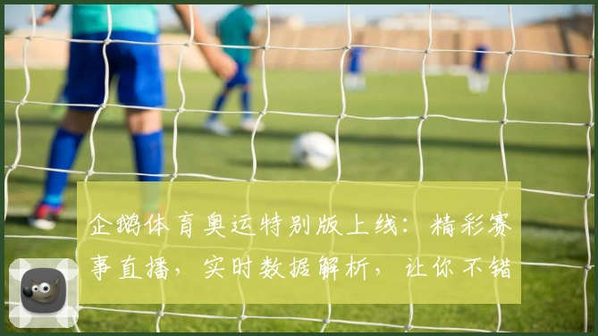 企鹅体育奥运特别版上线：精彩赛事直播，实时数据解析，让你不错过每一个高光时刻
