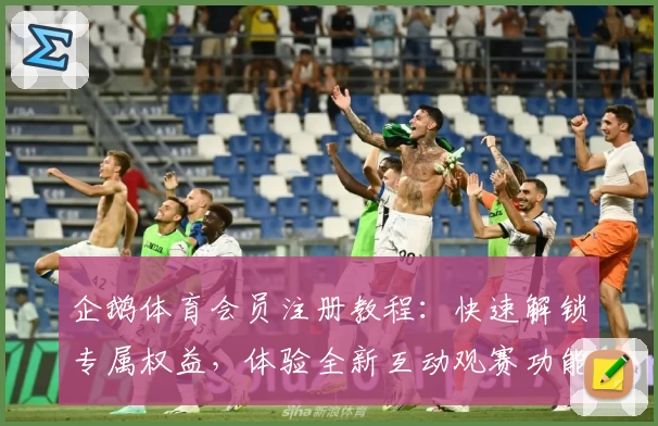 企鹅体育会员注册教程：快速解锁专属权益，体验全新互动观赛功能