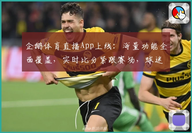 企鹅体育直播App上线：海量功能全面覆盖，实时比分紧跟赛场，球迷必备推荐