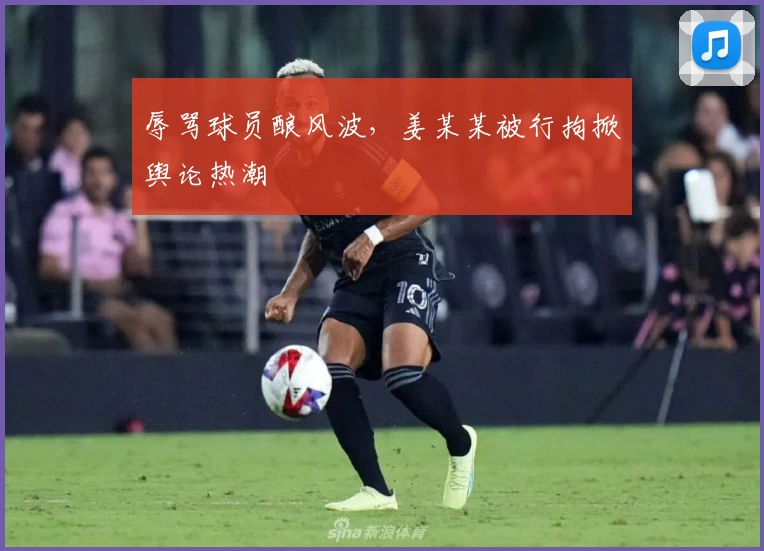辱骂球员酿风波,姜某某被行拘掀舆论热潮