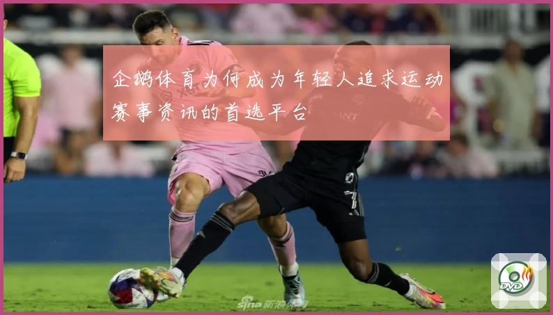 企鹅体育为何成为年轻人追求运动赛事资讯的首选平台
