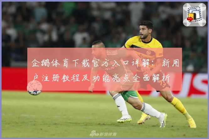 企鹅体育下载官方入口详解：新用户注册教程及功能亮点全面解析