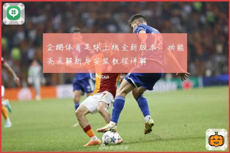 企鹅体育足球上线全新版本，功能亮点解析与安装教程详解