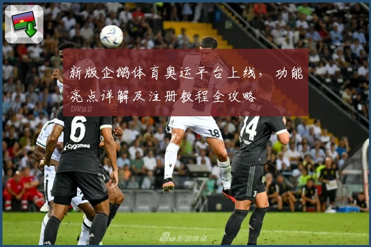 新版企鹅体育奥运平台上线，功能亮点详解及注册教程全攻略