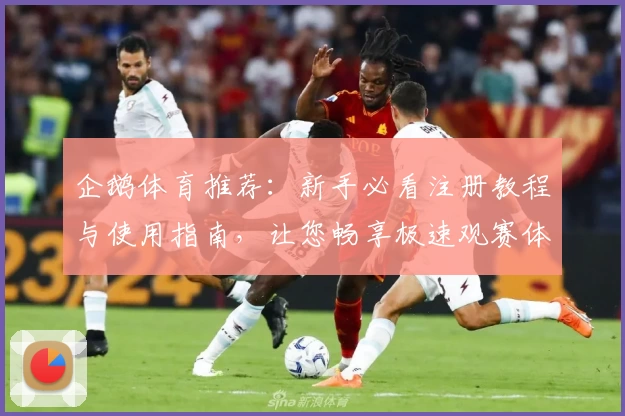 企鹅体育推荐：新手必看注册教程与使用指南，让您畅享极速观赛体验