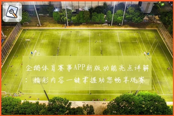 企鹅体育赛事APP新版功能亮点详解：精彩内容一键掌握助您畅享观赛体验