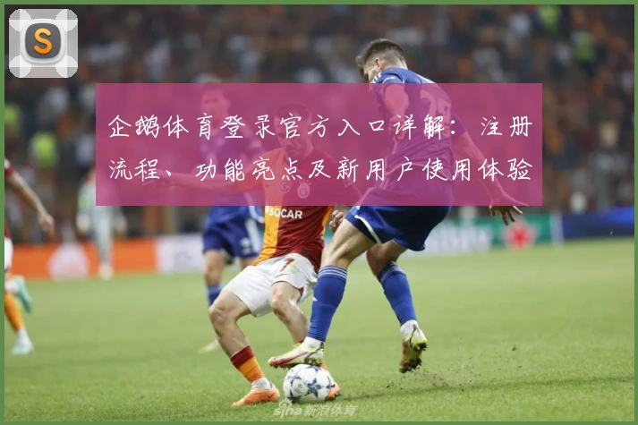 企鹅体育登录官方入口详解：注册流程、功能亮点及新用户使用体验全攻略