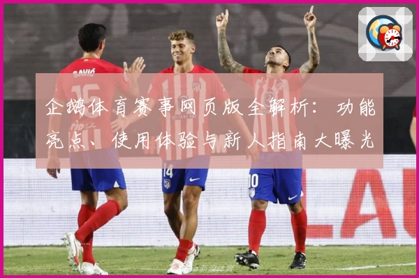 企鹅体育赛事网页版全解析：功能亮点、使用体验与新人指南大曝光