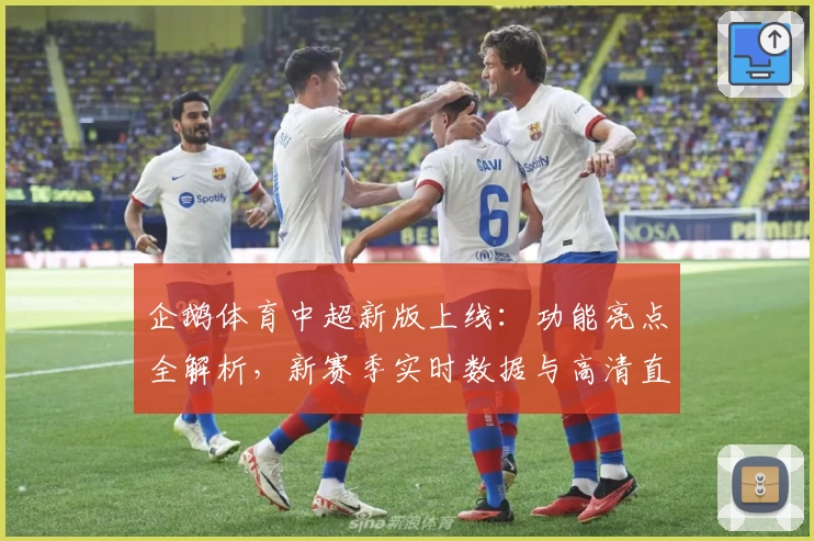企鹅体育中超新版上线：功能亮点全解析，新赛季实时数据与高清直播体验来袭