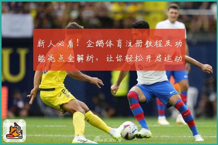 新人必看！企鹅体育注册教程及功能亮点全解析，让你轻松开启运动新体验