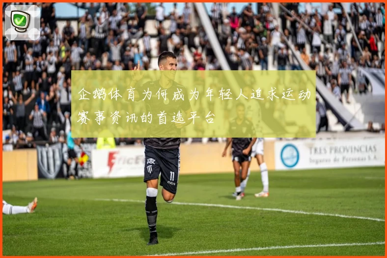 企鹅体育为何成为年轻人追求运动赛事资讯的首选平台