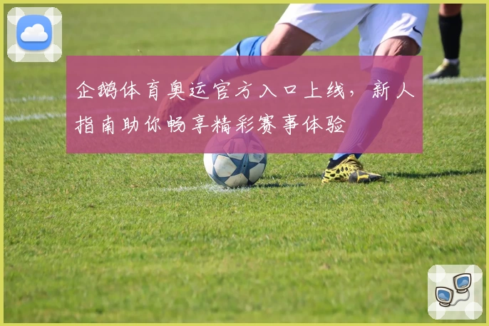 企鹅体育奥运官方入口上线，新人指南助你畅享精彩赛事体验