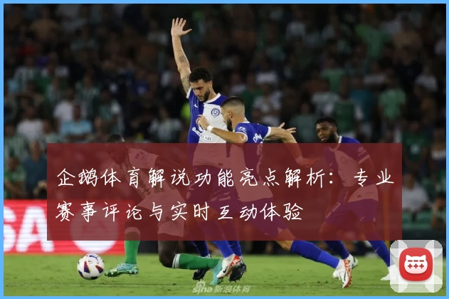 企鹅体育解说功能亮点解析：专业赛事评论与实时互动体验