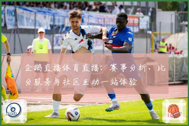 企鹅直播体育直播：赛事分析、比分服务与社区互动一站体验