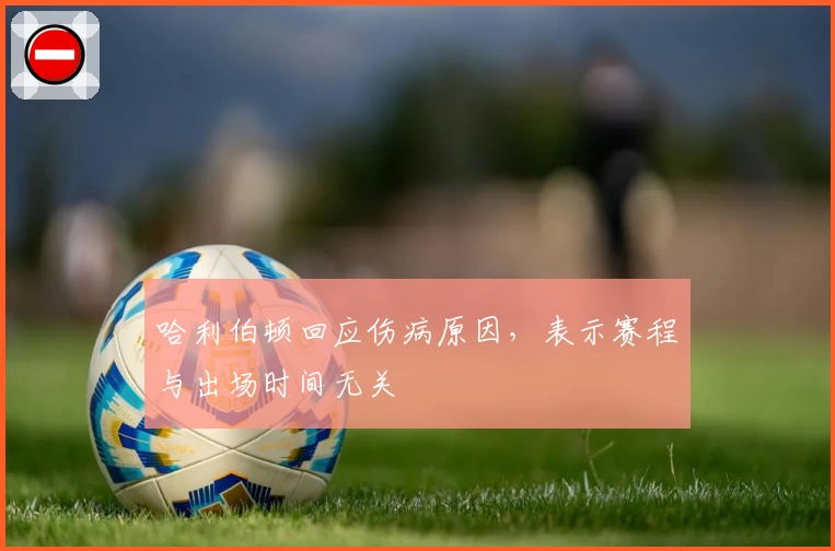 哈利伯顿回应伤病原因，表示赛程与出场时间无关