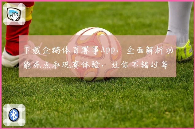 下载企鹅体育赛事App，全面解析功能亮点和观赛体验，让你不错过每一场精彩比赛