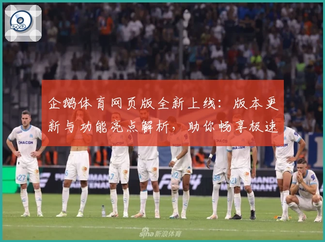 企鹅体育网页版全新上线：版本更新与功能亮点解析，助你畅享极速观赛体验