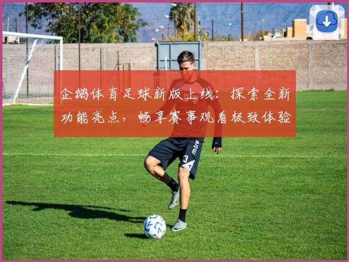 企鹅体育足球新版上线：探索全新功能亮点，畅享赛事观看极致体验