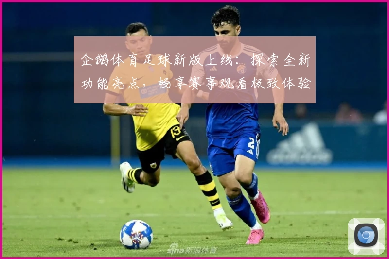 企鹅体育足球新版上线：探索全新功能亮点，畅享赛事观看极致体验