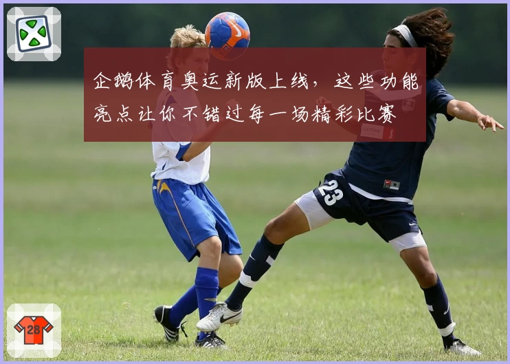 企鹅体育奥运新版上线，这些功能亮点让你不错过每一场精彩比赛