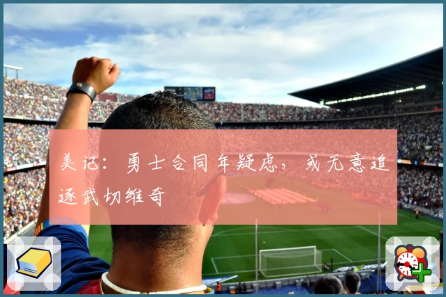 美记：勇士合同年疑虑，或无意追逐武切维奇