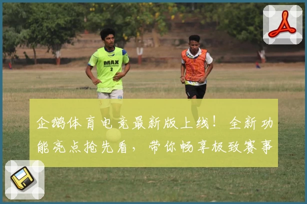 企鹅体育电竞最新版上线！全新功能亮点抢先看，带你畅享极致赛事互动体验