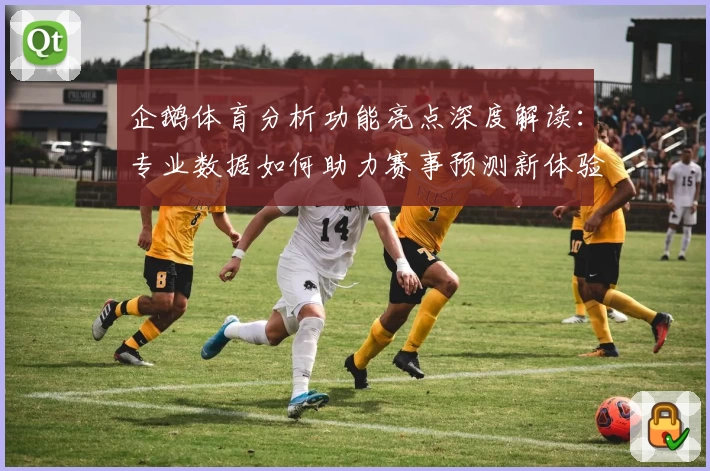 企鹅体育分析功能亮点深度解读：专业数据如何助力赛事预测新体验
